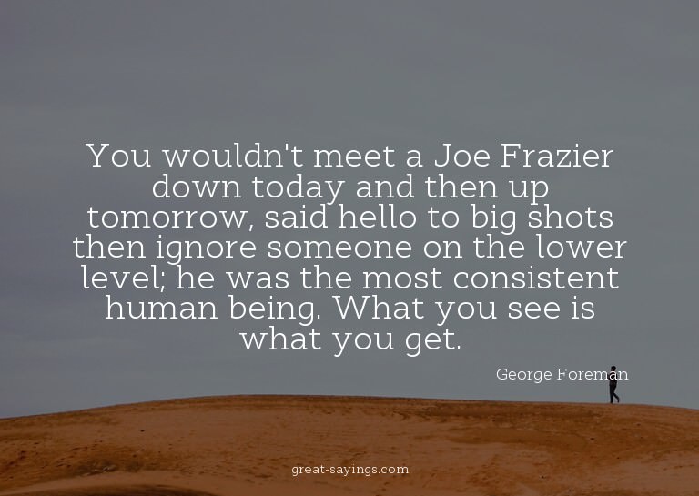 You wouldn't meet a Joe Frazier down today and then up