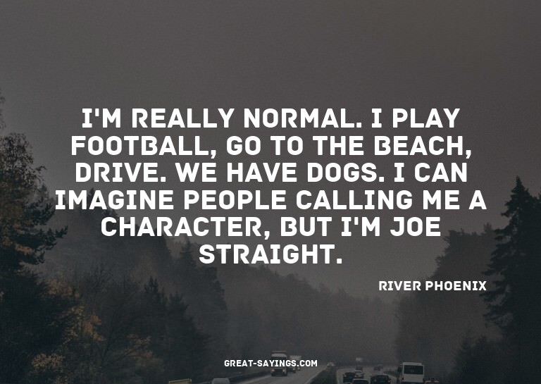 I'm really normal. I play football, go to the beach, dr