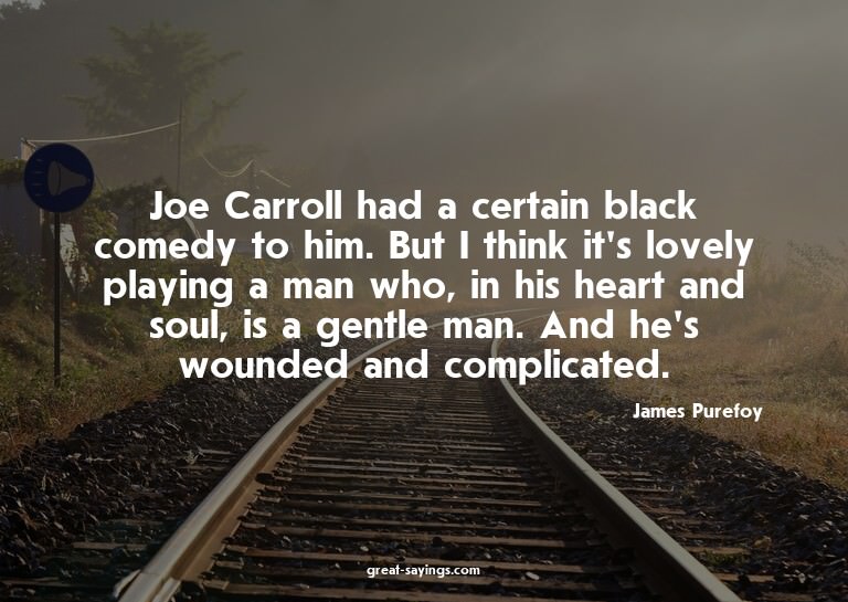 Joe Carroll had a certain black comedy to him. But I th