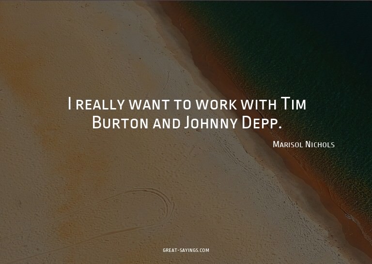 I really want to work with Tim Burton and Johnny Depp.


