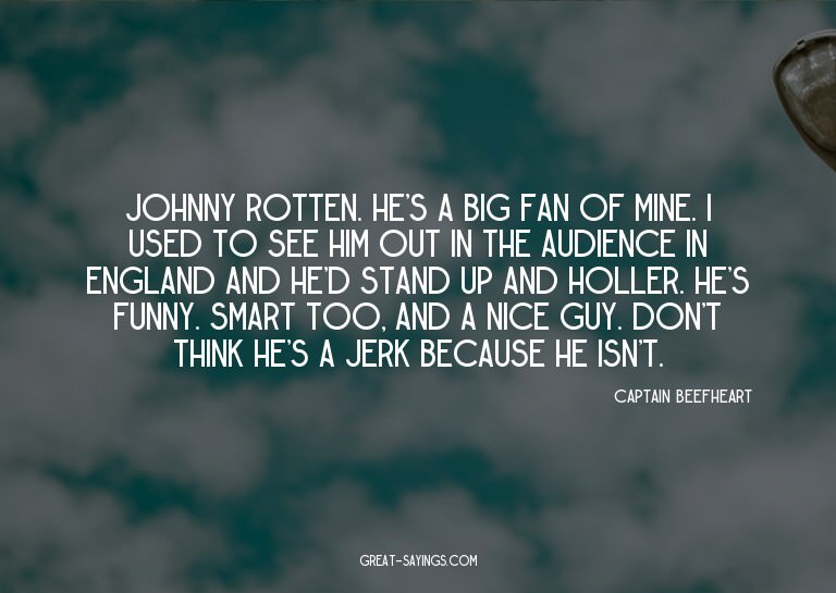Johnny Rotten. He's a big fan of mine. I used to see hi