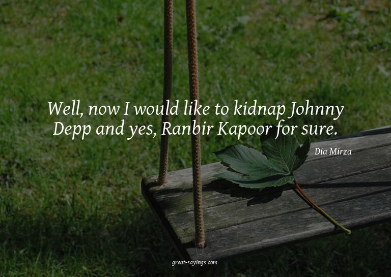 Well, now I would like to kidnap Johnny Depp and yes, R