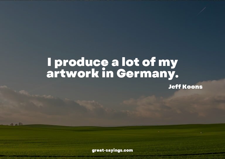 I produce a lot of my artwork in Germany.

