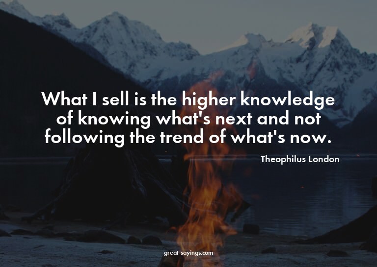 What I sell is the higher knowledge of knowing what's n