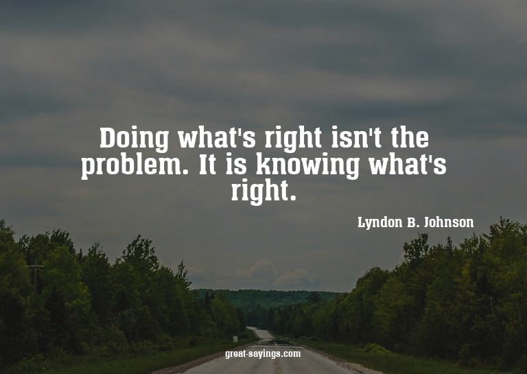 Doing what's right isn't the problem. It is knowing wha