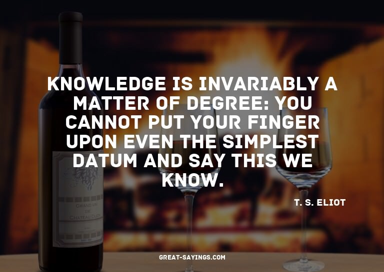 Knowledge is invariably a matter of degree: you cannot