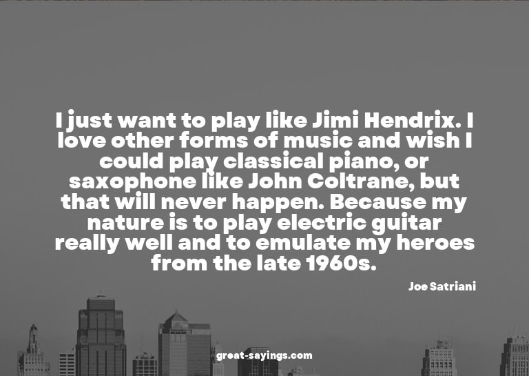I just want to play like Jimi Hendrix. I love other for
