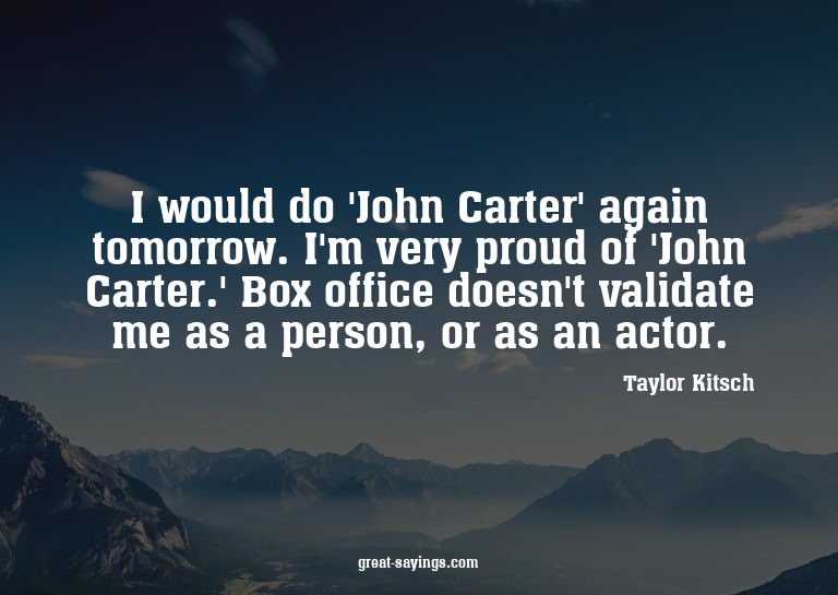 I would do 'John Carter' again tomorrow. I'm very proud