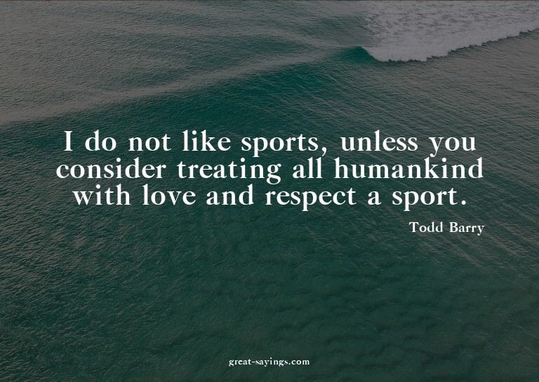 I do not like sports, unless you consider treating all