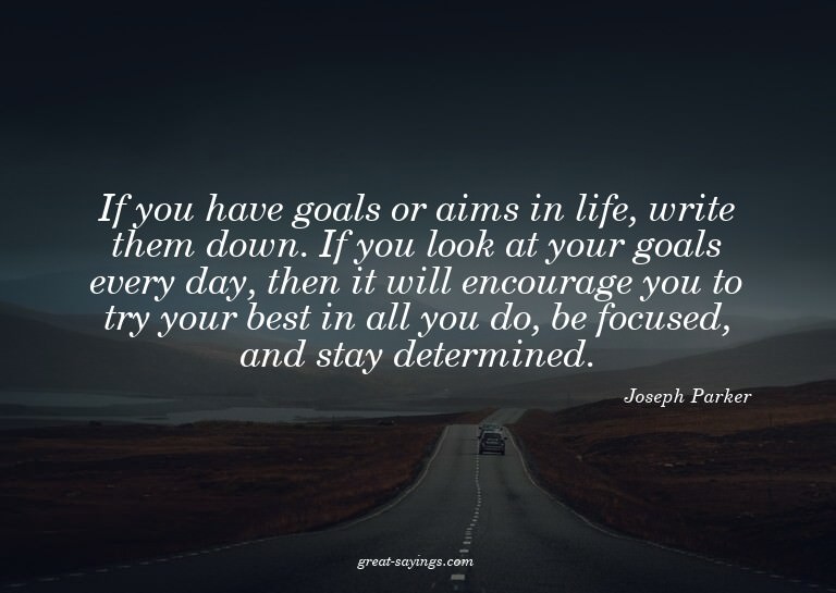 If you have goals or aims in life, write them down. If