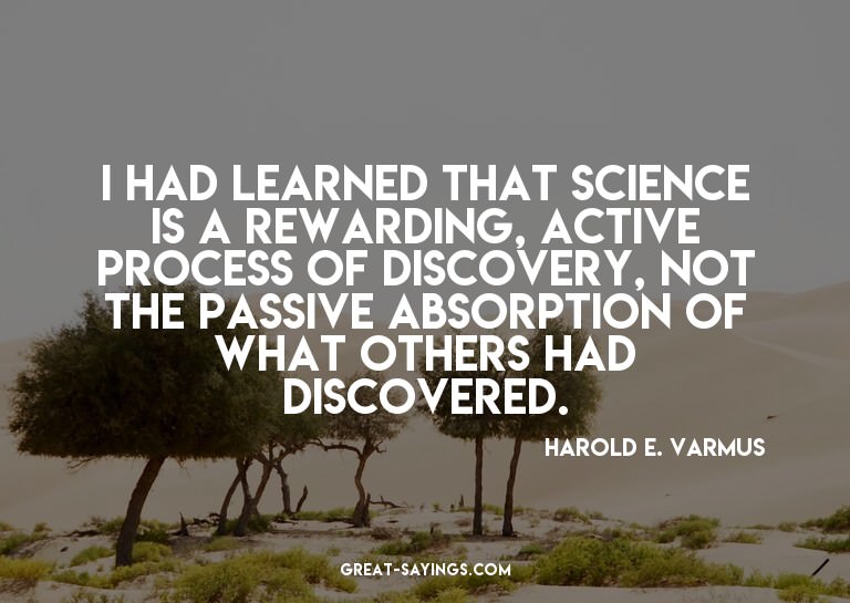 I had learned that science is a rewarding, active proce