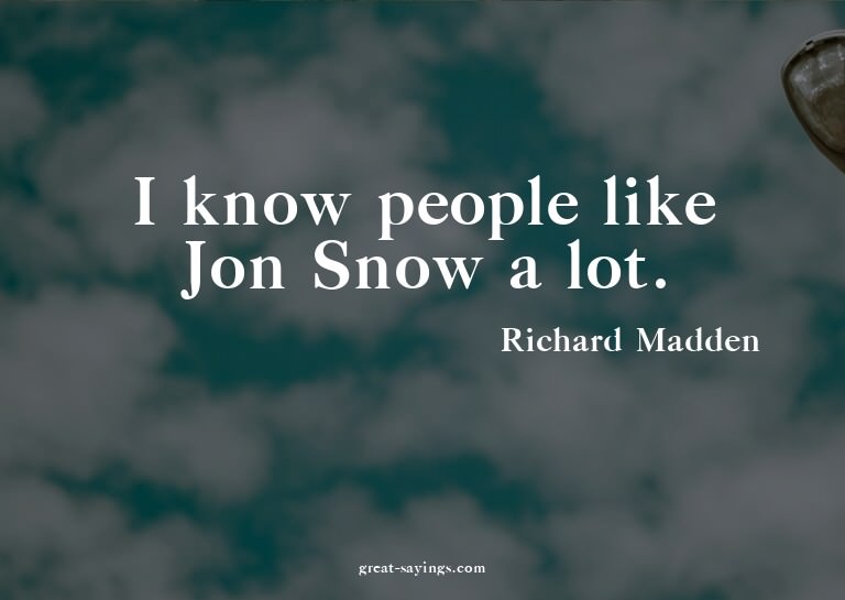 I know people like Jon Snow a lot.

