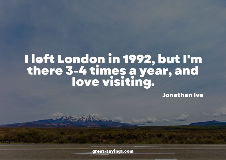 I left London in 1992, but I'm there 3-4 times a year,