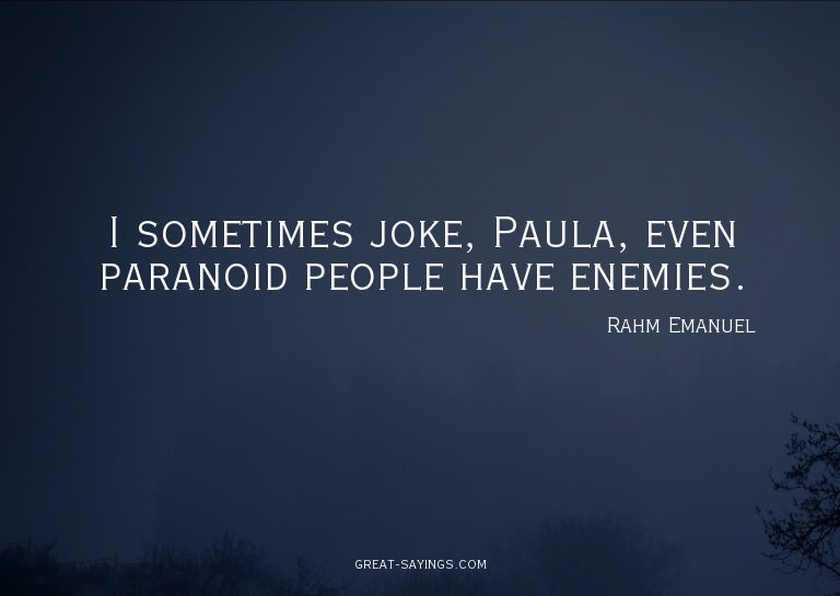 I sometimes joke, Paula, even paranoid people have enem