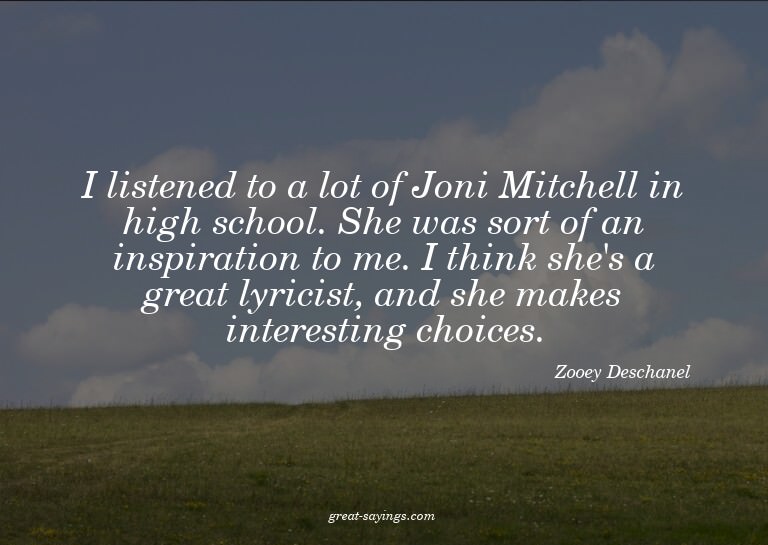 I listened to a lot of Joni Mitchell in high school. Sh