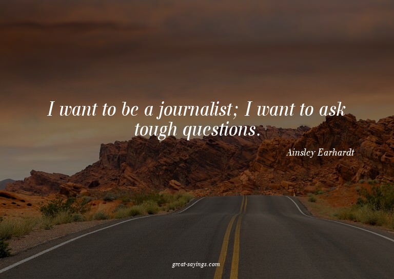 I want to be a journalist; I want to ask tough question