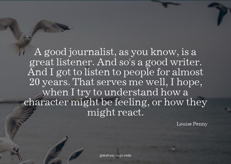 A good journalist, as you know, is a great listener. An