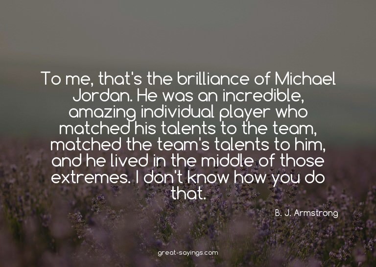 To me, that's the brilliance of Michael Jordan. He was