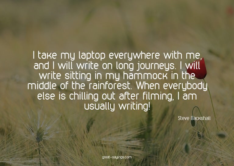 I take my laptop everywhere with me, and I will write o