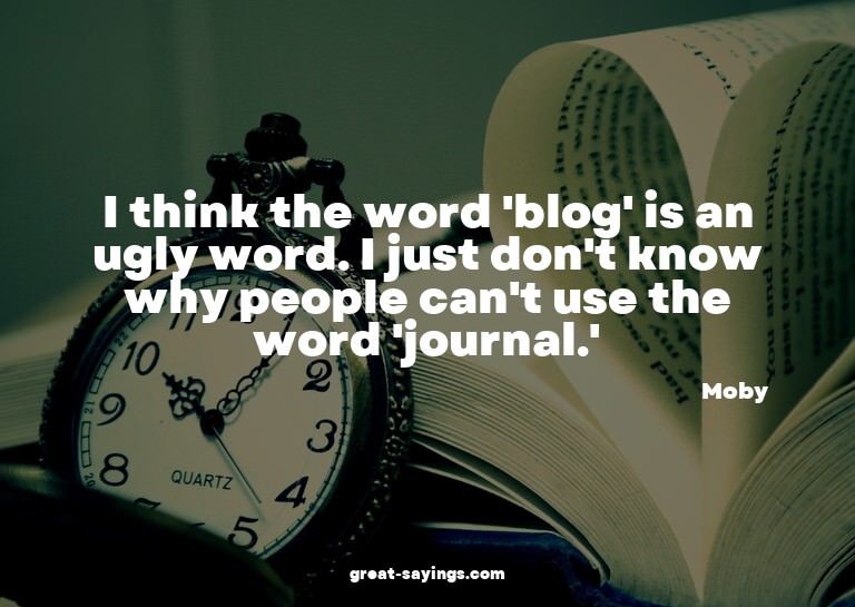 I think the word 'blog' is an ugly word. I just don't k