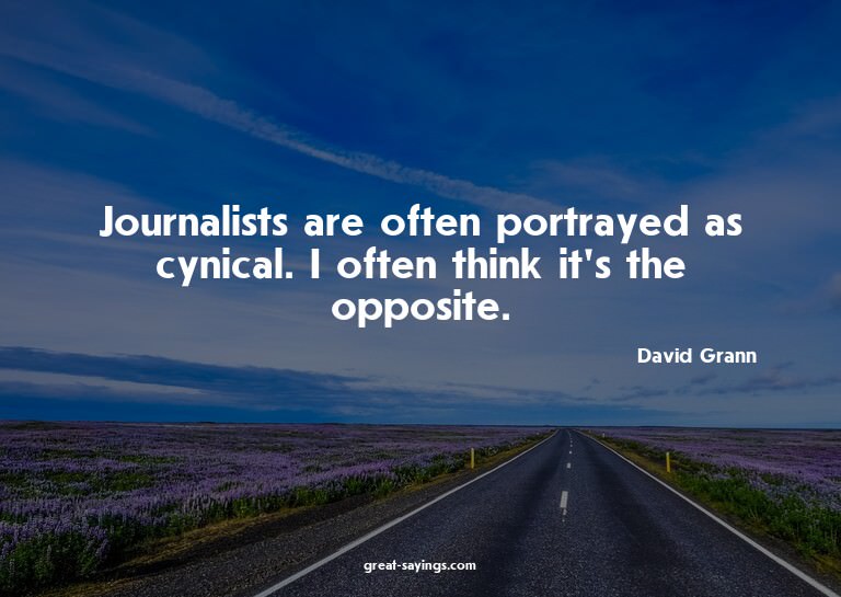 Journalists are often portrayed as cynical. I often thi