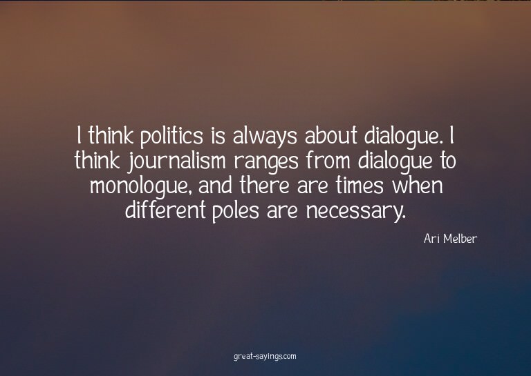 I think politics is always about dialogue. I think jour