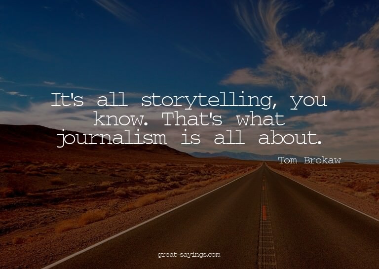 It's all storytelling, you know. That's what journalism