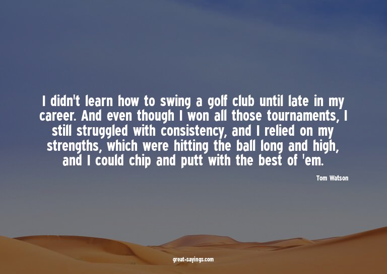 I didn't learn how to swing a golf club until late in m