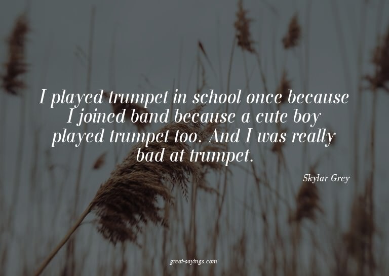 I played trumpet in school once because I joined band b
