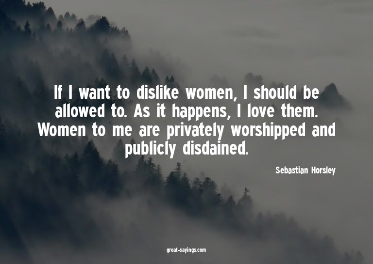 If I want to dislike women, I should be allowed to. As