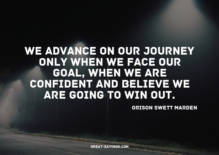 We advance on our journey only when we face our goal, w