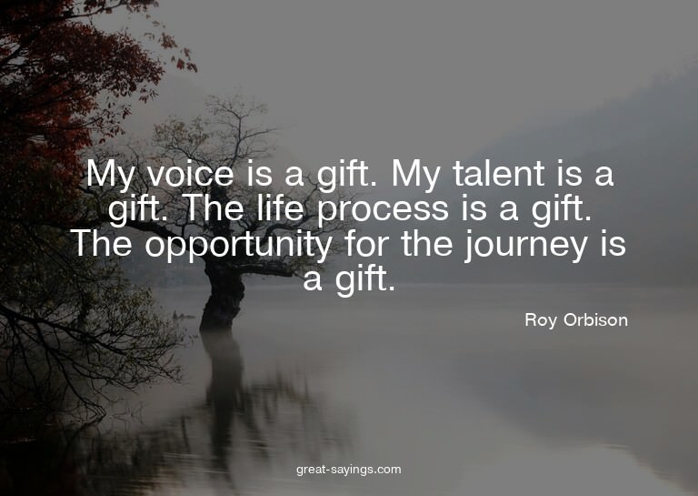 My voice is a gift. My talent is a gift. The life proce