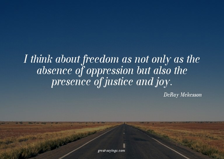 I think about freedom as not only as the absence of opp