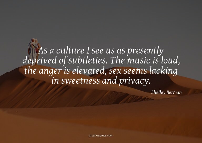 As a culture I see us as presently deprived of subtleti