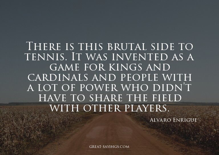 There is this brutal side to tennis. It was invented as