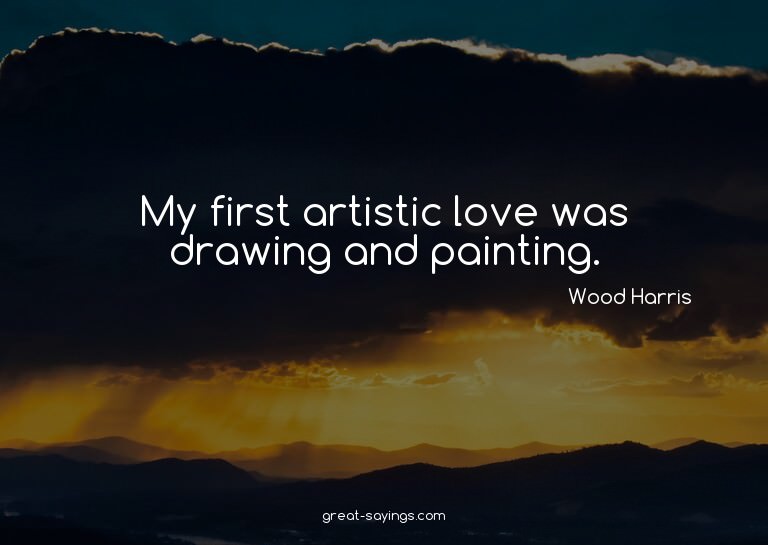 My first artistic love was drawing and painting.


