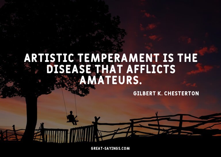 Artistic temperament is the disease that afflicts amate
