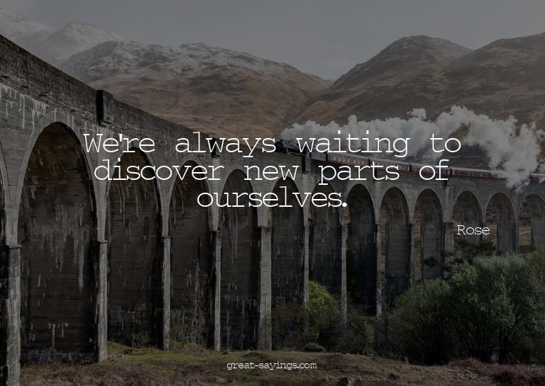 We're always waiting to discover new parts of ourselves