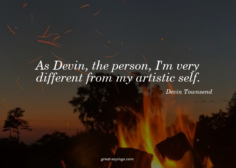As Devin, the person, I'm very different from my artist
