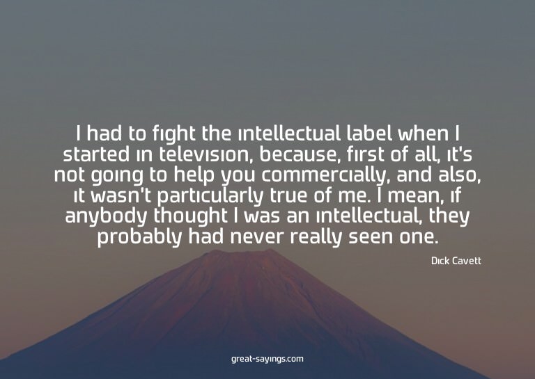 I had to fight the intellectual label when I started in