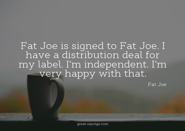 Fat Joe is signed to Fat Joe. I have a distribution dea