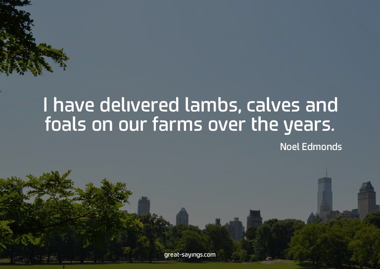 I have delivered lambs, calves and foals on our farms o