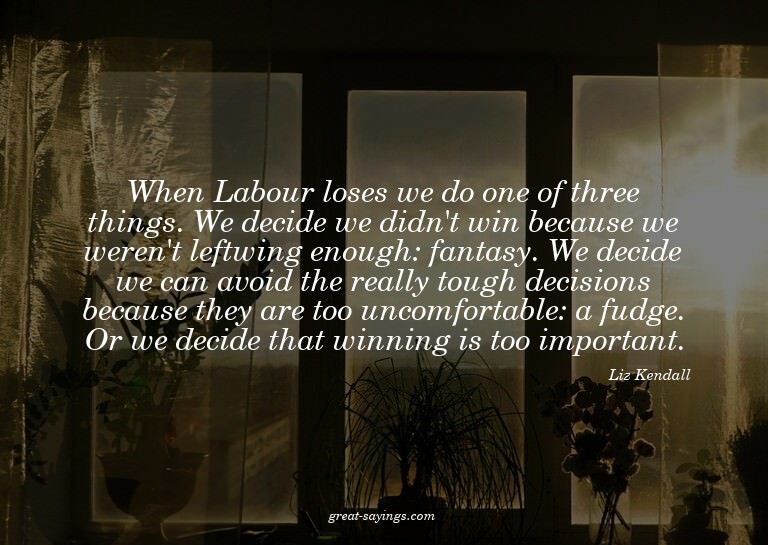 When Labour loses we do one of three things. We decide
