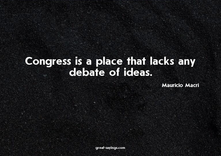 Congress is a place that lacks any debate of ideas.

