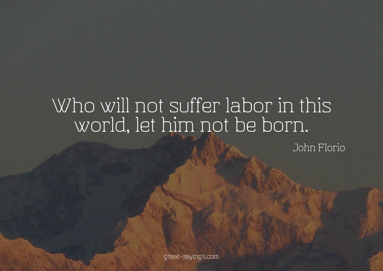 Who will not suffer labor in this world, let him not be