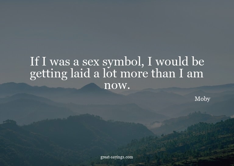 If I was a sex symbol, I would be getting laid a lot mo