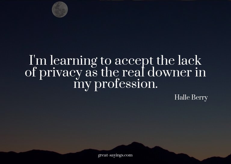 I'm learning to accept the lack of privacy as the real