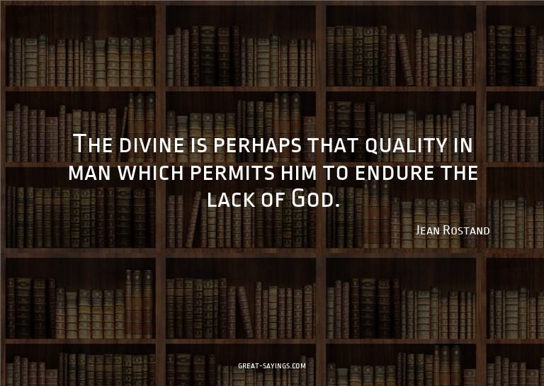 The divine is perhaps that quality in man which permits
