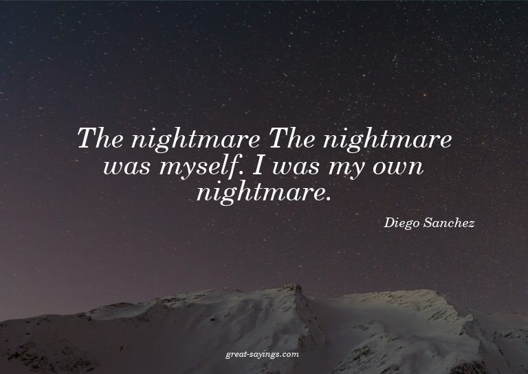 The nightmare? The nightmare was myself. I was my own n