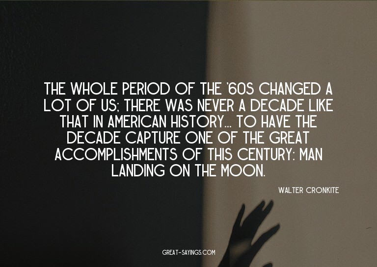 The whole period of the '60s changed a lot of us; there
